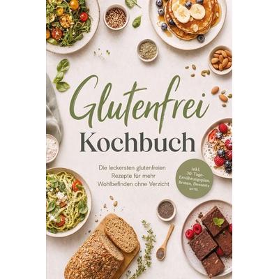 Glutenfrei Kochbuch: Die leckersten glutenfreien Rezepte für mehr Wohlbefinden ohne Verzicht - inkl. 30-Tage-Ernährungsplan, Broten, Desserts uvm.,