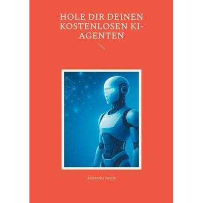 Hole dir deinen kostenlosen KI-Agenten, Taschenbuch von Alexander Armin, BoD – Books on Demand, 978-3-8192-8247-8