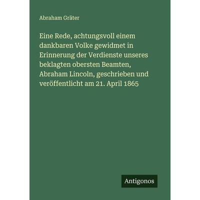 Eine Rede, achtungsvoll einem dankbaren Volke gewidmet in Erinnerung der Verdienste unseres beklagten obersten Beamten, Abraham Lincoln, geschrieben
