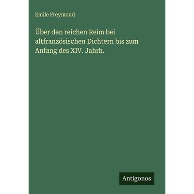 Über den reichen Reim bei altfranzösischen Dichtern bis zum Anfang des XIV. Jahrh., Gebundene Ausgabe von Emile Freymond, Antigonos Verlag,