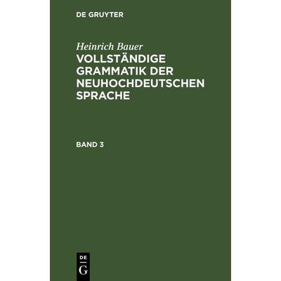 Vollständige Grammatik der neuhochdeutschen Sprache. Band 3, Gebundene Ausgabe von Heinrich Bauer, De Gruyter, 978-3-11-267105-4