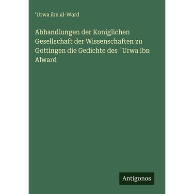 Abhandlungen der Koniglichen Gesellschaft der Wissenschaften zu Gottingen die Gedichte des ¿Urwa ibn Alward, Gebundene Ausgabe von ¿Urwa ibn al-Ward,