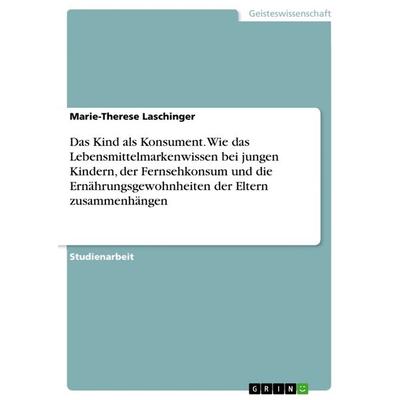 Das Kind als Konsument. Wie das Lebensmittelmarkenwissen bei jungen Kindern, der Fernsehkonsum und die Ernährungsgewohnheiten der Eltern