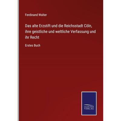 Das alte Erzstift und die Reichsstadt Cöln, ihre geistliche und weltliche Verfassung und ihr Recht, Gebundene Ausgabe von Ferdinand Walter, BoD -