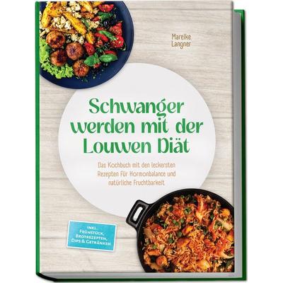 Schwanger werden mit der Louwen Diät: Das Kochbuch mit den leckersten Rezepten für Hormonbalance und natürliche Fruchtbarkeit – inkl. Frühstück,