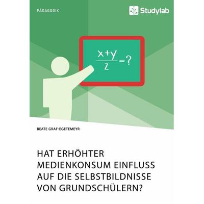 Hat erhöhter Medienkonsum Einfluss auf die Selbstbildnisse von Grundschülern?, Taschenbuch von Beate Graf-Egetemeyr, Studylab, 978-3-96095-853-6