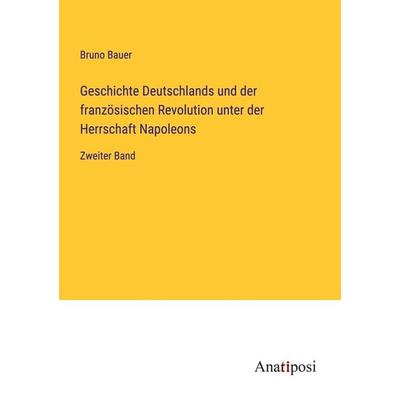 Geschichte Deutschlands und der französischen Revolution unter der Herrschaft Napoleons, Taschenbuch von Bruno Bauer, Anatiposi Verlag,