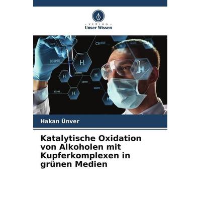 Katalytische Oxidation von Alkoholen mit Kupferkomplexen in grünen Medien, Taschenbuch von Hakan Ünver, Verlag Unser Wissen, 978-620-5-35132-1