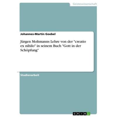 Jürgen Moltmanns Lehre von der 'creatio ex nihilo' in seinem Buch 'Gott in der Schöpfung'; Taschenbuch von Johannes-Martin Goebel, GRIN,