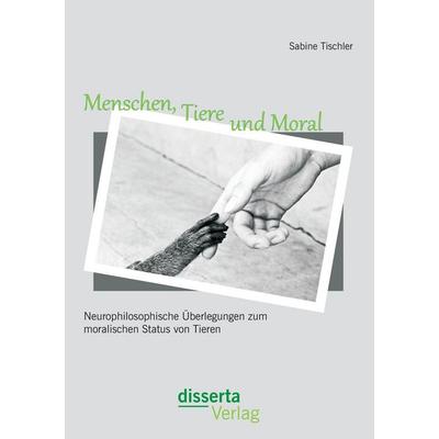Menschen, Tiere und Moral: Neurophilosophische Überlegungen zum moralischen Status von Tieren, Taschenbuch von Sabine Tischler, Disserta Verlag,