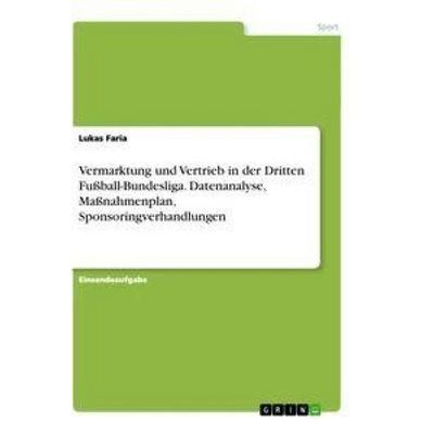 Vermarktung und Vertrieb in der Dritten Fußball-Bundesliga. Datenanalyse, Maßnahmenplan, Sponsoringverhandlungen, Taschenbuch von Lukas Faria, GRIN,