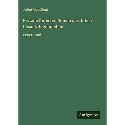 Bis zum Rubicon: Roman aus Julius Cäsar's Jugendleben, Gebundene Ausgabe von Julius Gundling, Antigonos Verlag, 978-3-386-32988-0