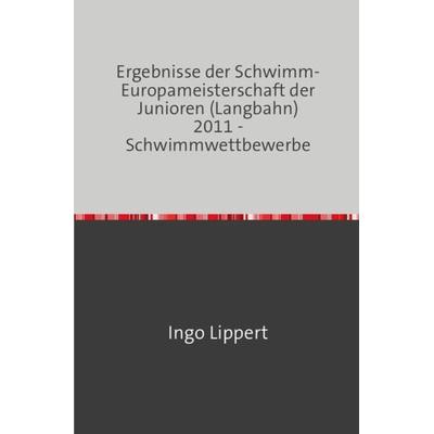 Sportstatistik / Ergebnisse der Schwimm-Europameisterschaft der Junioren (Langbahn) 2011 - Schwimmwettbewerbe, Taschenbuch von Ingo Lippert, Epubli,