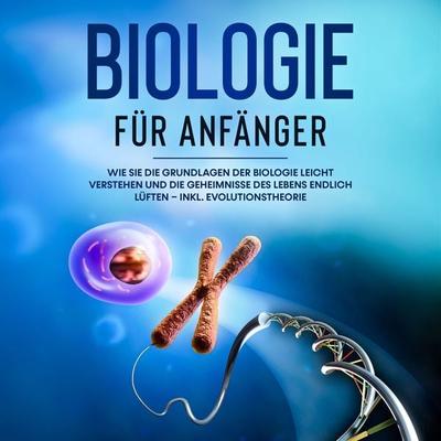 Biologie für Anfänger: Wie Sie die Grundlagen der Biologie leicht verstehen und die Geheimnisse des Lebens endlich lüften – inkl. Evolutionstheorie -