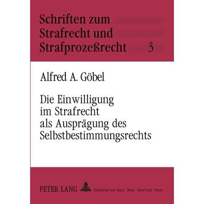 Die Einwilligung im Strafrecht als Ausprägung des Selbstbestimmungsrechts, Taschenbuch von Alfred Goebel, Peter Lang GmbH, Internationaler Verlag der