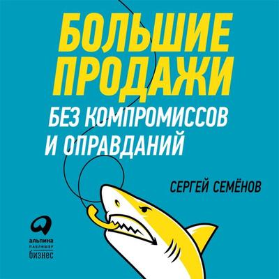 Bol'shie prodazhi bez kompromissov i opravdaniy: Sistema effektivnyh prodazh po telefonu i na vstrechah - Sergey Semenov, Audio, 9785961424447