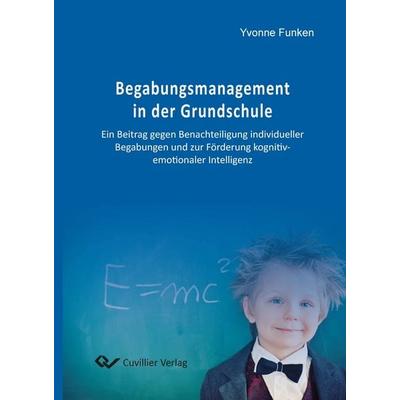 Begabungsmanagement in der Grundschule. Ein Beitrag gegen Benachteiligung individueller Begabungen und zur Förderung kognitiv-emotionaler Intelligenz,
