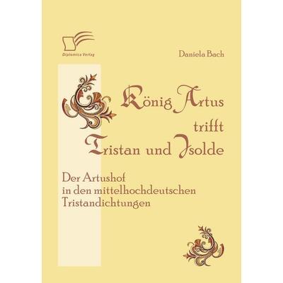König Artus trifft Tristan und Isolde: Der Artushof in den mittelhochdeutschen Tristandichtungen, Taschenbuch von Daniela Bach, Diplomica Verlag GmbH,
