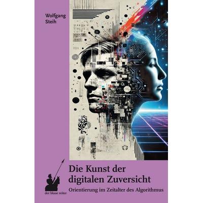 Die Kunst der digitalen Zuversicht, Taschenbuch von Wolfgang Steih, Der blaue reiter Verlag für Philosophie, 978-3-911731-09-6