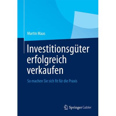Investitionsgüter erfolgreich verkaufen, Gebundene Ausgabe von Martin Maas, Springer Fachmedien Wiesbaden GmbH, 978-3-658-00838-3