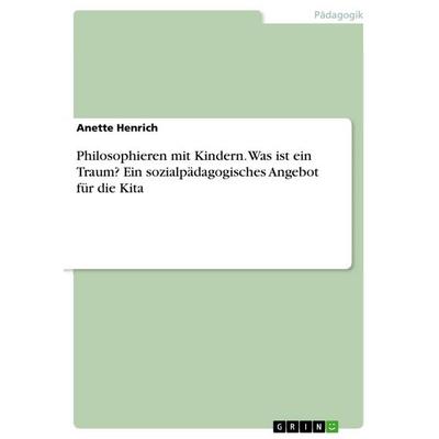 Philosophieren mit Kindern. Was ist ein Traum? Ein sozialpädagogisches Angebot für die Kita, Taschenbuch von Anette Henrich, GRIN, 978-3-668-61624-0