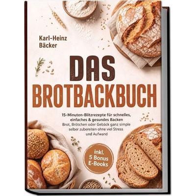 Das Brotbackbuch: 15-Minuten-Blitzrezepte für schnelles, einfaches & gesundes Backen - Brot, Brötchen oder Gebäck ganz simple selber zubereiten ohne