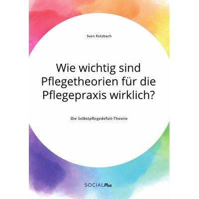 Wie wichtig sind Pflegetheorien für die Pflegepraxis wirklich? Die Selbstpflegedefizit-Theorie, Taschenbuch von Sven Kotzbach, GRIN, 978-3-96355-029-4