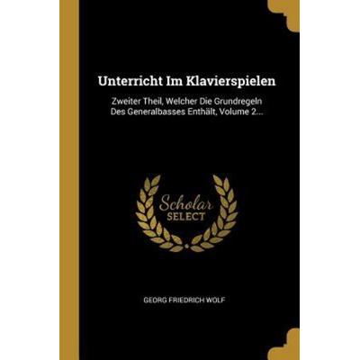 Unterricht Im Klavierspielen: Zweiter Theil, Welcher Die Grundregeln Des Generalbasses Enthält, Volume 2..., Taschenbuch von Georg Friedrich Wolf,