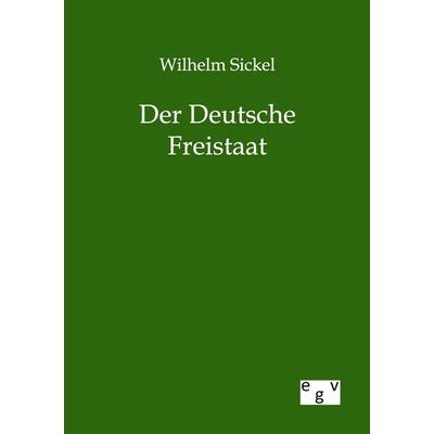 Der Deutsche Freistaat, Taschenbuch von Wilhelm Sickel, Europäischer Geschichtsverlag, 978-3-86382-705-2