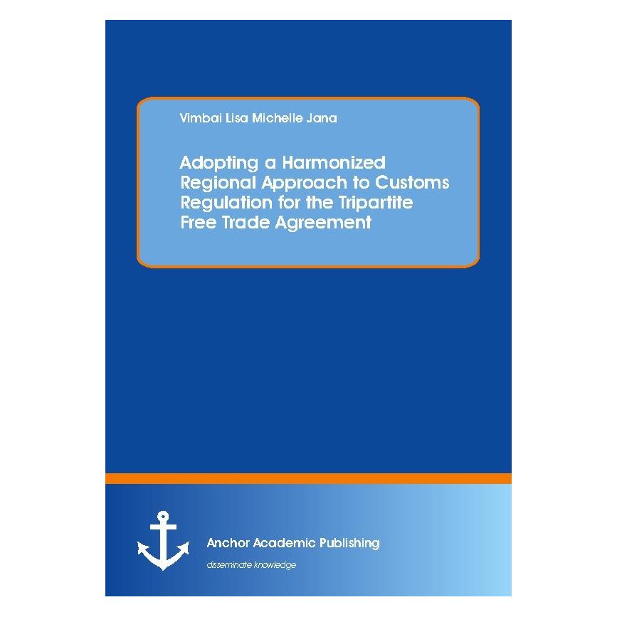 Anchor Academic Publishing Adopting a Harmonized Regional Approach to Customs Regulation for the Tripartite Free Trade Agreemen (Englisch, Softcover, Vimbai Lisa Michelle Jana) (55957177)