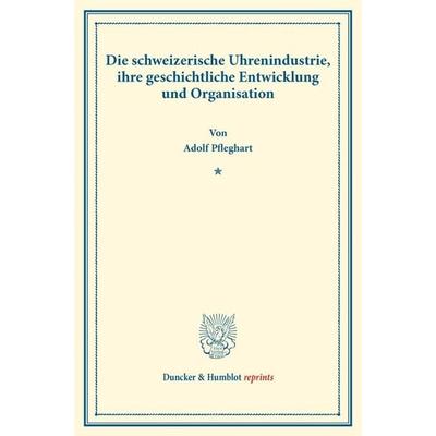 Die schweizerische Uhrenindustrie, ihre geschichtliche Entwicklung und Organisation., Taschenbuch von Adolf Pfleghart, Duncker & Humblot,