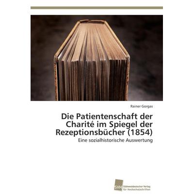 Die Patientenschaft der Charité im Spiegel der Rezeptionsbücher (1854), Taschenbuch von Rainer Gorgas, Südwestdeutscher Verlag für Hochschulschriften,
