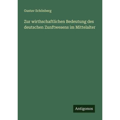 Zur wirthschaftlichen Bedeutung des deutschen Zunftwesens im Mittelalter, Taschenbuch von Gustav Schönberg, Antigonos Verlag, 978-3-388-94586-6