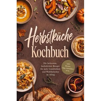 Herbstküche Kochbuch: Die leckersten, herbstlichen Rezepte für mehr Gemütlichkeit und Wohlbefinden im Alltag - inkl. Broten, Dips, Getränken uvm.,
