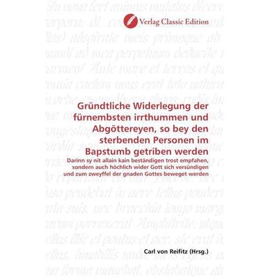 Gründtliche Widerlegung der fürnembsten irrthummen und Abgöttereyen, so bey den sterbenden Personen im Bapstumb getriben werden, Taschenbuch von ,