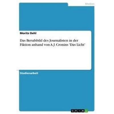 Das Berufsbild des Journalisten in der Fiktion anhand von A.J. Cronins 'Das Licht'; Taschenbuch von Moritz Oehl, GRIN, 978-3-656-27722-4
