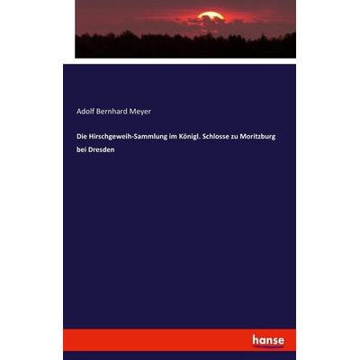 Die Hirschgeweih-Sammlung im Königl. Schlosse zu Moritzburg bei Dresden, Taschenbuch von Adolf Bernhard Meyer, Hansebooks, 978-3-7446-5591-0