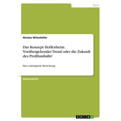 Das Konzept Hoffenheim. Vorübergehender Trend oder die Zukunft des Profifussballs?, Taschenbuch von Nicolas Wilmshöfer, GRIN, 978-3-668-41422-8