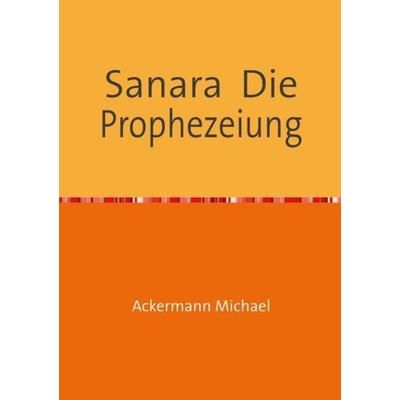 Sanara Die Prophezeiung, Taschenbuch von Michael Ackermann, Epubli, 978-3-7418-7919-7