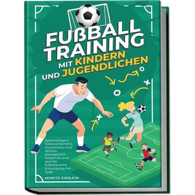 Fußballtraining mit Kindern und Jugendlichen: Spielintelligenz, Taktikverständnis, Koordination und Athletik altersgerecht fördern für eine gezielte