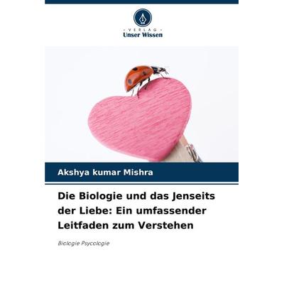 Die Biologie und das Jenseits der Liebe: Ein umfassender Leitfaden zum Verstehen, Taschenbuch von Akshya kumar Mishra, Verlag Unser Wissen,