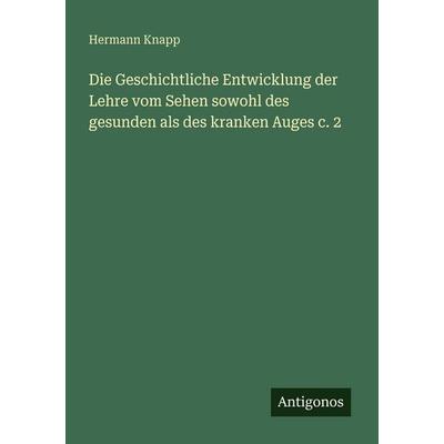 Die Geschichtliche Entwicklung der Lehre vom Sehen sowohl des gesunden als des kranken Auges c. 2, Taschenbuch von Hermann Knapp, Antigonos Verlag,