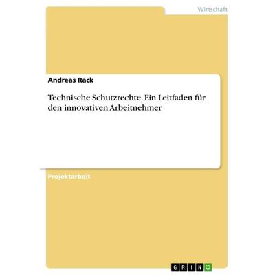 Technische Schutzrechte. Ein Leitfaden für den innovativen Arbeitnehmer, Taschenbuch von Andreas Rack, GRIN, 978-3-668-52075-2