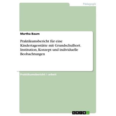 Praktikumsbericht für eine Kindertagesstätte mit Grundschulhort. Institution, Konzept und individuelle Beobachtungen, Taschenbuch von Martha Baum,