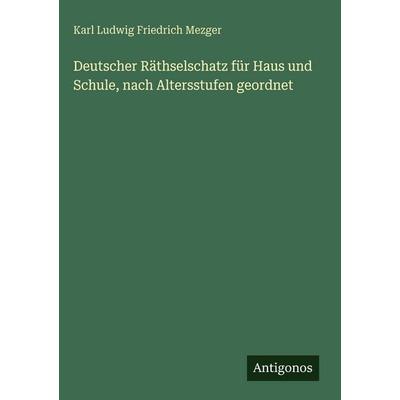 Deutscher Räthselschatz für Haus und Schule, nach Altersstufen geordnet, Gebundene Ausgabe von Karl Ludwig Friedrich Mezger, Antigonos Verlag,