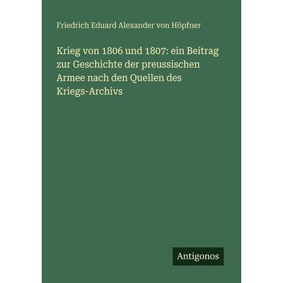 Krieg von 1806 und 1807: ein Beitrag zur Geschichte der preussischen Armee nach den Quellen des Kriegs-Archivs, Taschenbuch von Friedrich Eduard