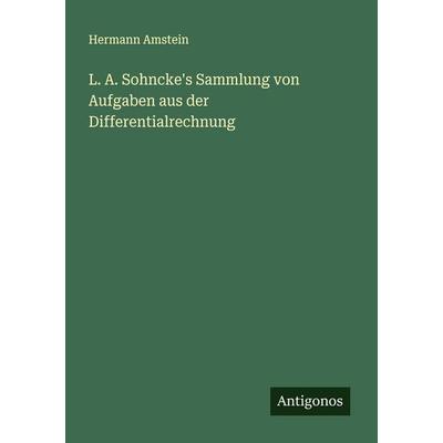 L. A. Sohncke's Sammlung von Aufgaben aus der Differentialrechnung, Taschenbuch von Hermann Amstein, Antigonos Verlag, 978-3-563-90473-2