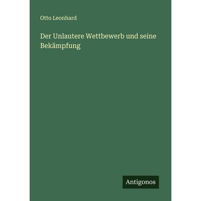 Der Unlautere Wettbewerb und seine Bekämpfung, Taschenbuch von Otto Leonhard, Antigonos Verlag, 978-3-563-18360-1