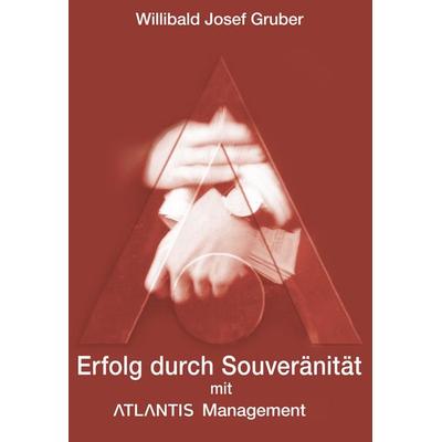 Erfolg durch Souveränität mit Atlantis Management, Gebundene Ausgabe von Willibald Josef Gruber, BoD – Books on Demand, 978-3-8311-4261-3