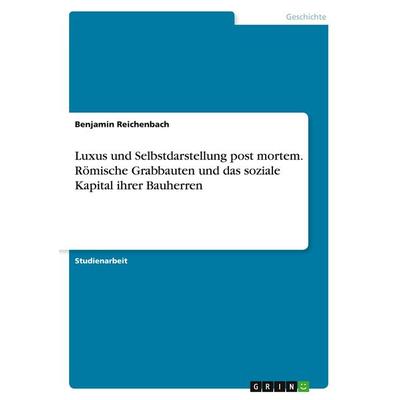 Luxus und Selbstdarstellung post mortem. Römische Grabbauten und das soziale Kapital ihrer Bauherren, Taschenbuch von Benjamin Reichenbach, GRIN,